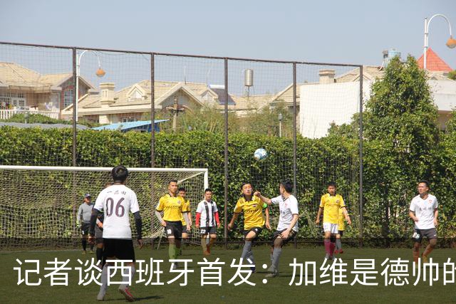 记者谈西班牙首发：加维是德帅的阵眼；也宣布一开始就要踢出强度