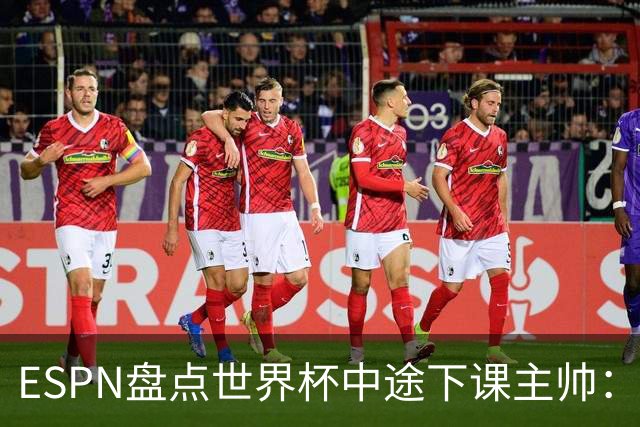 ESPN盘点世界杯中途下课主帅：拉穆奇上榜 洛佩特吉、车范根在列
